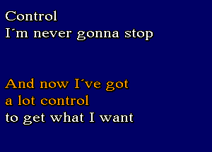 Control
I'm never gonna stop

And now I've got
a lot control
to get what I want