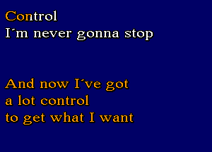 Control
I'm never gonna stop

And now I've got
a lot control
to get what I want