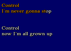 Control
I'm never gonna stop

Control
now I'm all grown up