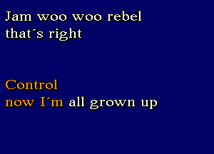 Jam woo woo rebel
that's right

Control
now I'm all grown up