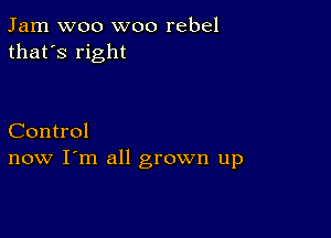 Jam woo woo rebel
that's right

Control
now I'm all grown up