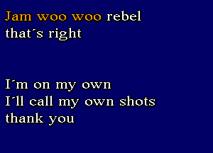 Jam woo woo rebel
that's right

Iym on my own
I'll call my own shots
thank you