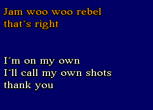 Jam woo woo rebel
that's right

Iym on my own
I'll call my own shots
thank you