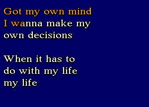 Got my own mind
I wanna make my
own decisions

XVhen it has to
do with my life
my life