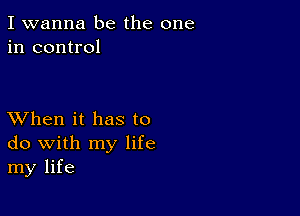 I wanna be the one
in control

XVhen it has to
do with my life
my life