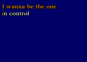 I wanna be the one
in control