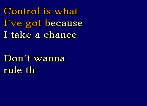 Control is what
I've got because
I take a chance

Don't wanna
rule th