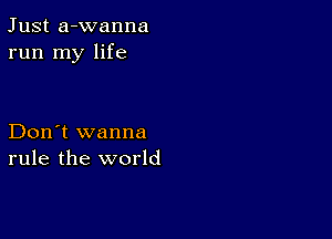 Just a-wanna
run my life

Don't wanna
rule the world