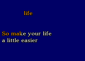 life

So make your life
a little easier