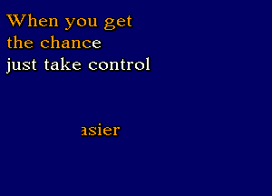 TWhen you get
the chance
just take control