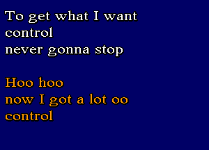 To get what I want
control

never gonna stop

H00 1100

now I got a lot 00
control