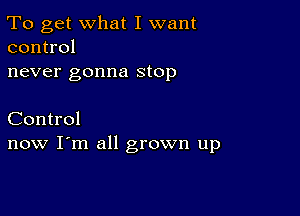 To get what I want
control

never gonna stop

Control
now I'm all grown up