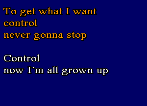 To get what I want
control

never gonna stop

Control
now I'm all grown up