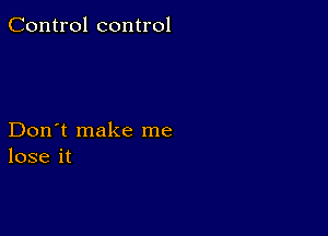 Control control

Don't make me
lose it