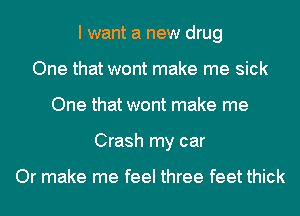 I want a new drug
One that wont make me sick
One that wont make me
Crash my car

Or make me feel three feet thick