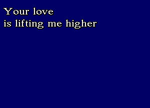 Your love
is lifting me higher