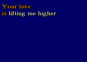 Your love
is lifting me higher