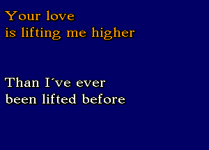 Your love
is lifting me higher

Than I've ever
been lifted before