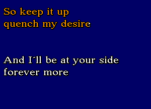 So keep it up
quench my desire

And I'll be at your side
forever more