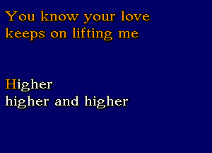 You know your love
keeps on lifting me

Higher
higher and higher