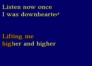 Listen now once
I was downhearterJ

Lifting me
higher and higher