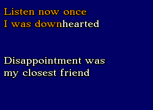 Listen now once
I was downhearted

Disappointment was
my closest friend