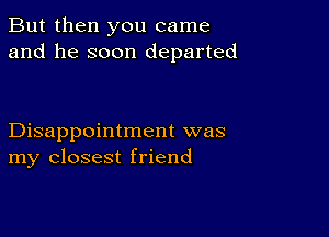 But then you came
and he soon departed

Disappointment was
my closest friend