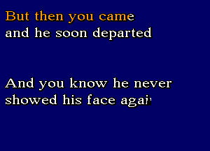 But then you came
and he soon departed

And you know he never
showed his face agai'