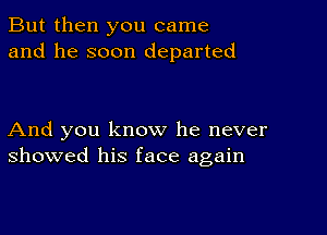 But then you came
and he soon departed

And you know he never
showed his face again