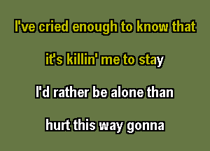 I've cried enough to know that

ifs killin' me to stay
I'd rather be alone than

hurt this way gonna