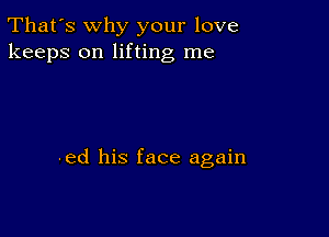 That's why your love
keeps on lifting me

'ed his face again