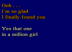 Ooh . . .
I'm so glad
I finally found you

Yes that one
in a million girl