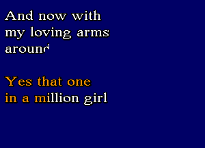 And now with
my loving arms
arounrJ

Yes that one
in a million girl