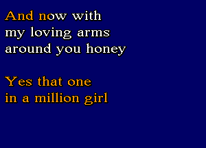 And now with
my loving arms
around you honey

Yes that one
in a million girl