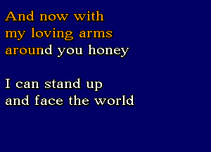 And now with
my loving arms
around you honey

I can stand up
and face the world