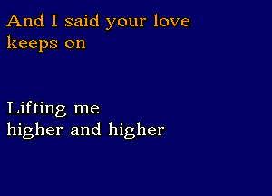 And I said your love
keeps on

Lifting me
higher and higher