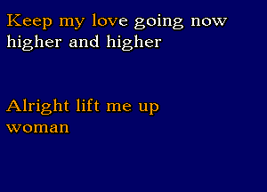 Keep my love going now
higher and higher

Alright lift me up
woman