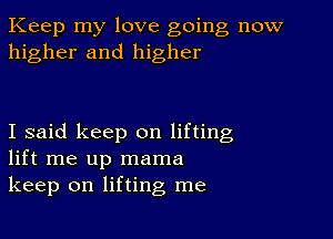 Keep my love going now
higher and higher

I said keep on lifting
lift me up mama
keep on lifting me