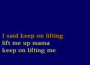 I said keep on lifting
lift me up mama
keep on lifting me