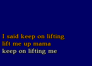 I said keep on lifting
lift me up mama
keep on lifting me