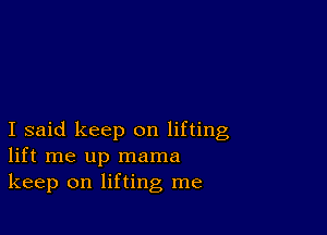 I said keep on lifting
lift me up mama
keep on lifting me