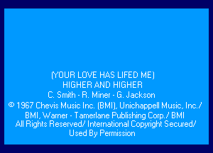 (YOUR LOVE HAS LIFED MEI
HIGHER AND HIGHER
C. Smith - R. Miner - E. Jackson
(9 1887 Chevis Music Inc. lBMIl, Unichappell Music, Inc!

BMI, Warner - Tamerlane Publishing Corp! BMI
All Rights Reserved! International Copyright Secured!

Used By Permission