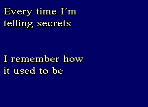 Every time I'm
telling secrets

I remember how
it used to be