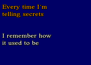 Every time I'm
telling secrets

I remember how
it used to be