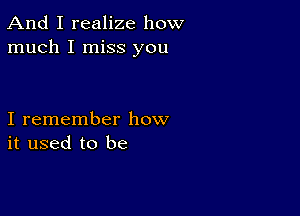 And I realize how
much I miss you

I remember how
it used to be