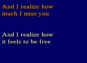 And I realize how
much I miss you

And I realize how
it feels to be free