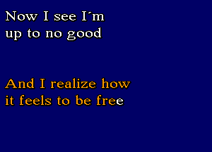 Now I see I'm
up to no good

And I realize how
it feels to be free