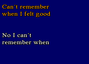 Can't remember
When I felt good

No I can't
remember when