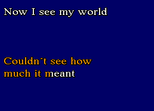 Now I see my world

Couldn't see how
much it meant