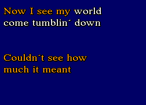 Now I see my world
come tumblin down

Couldn't see how
much it meant